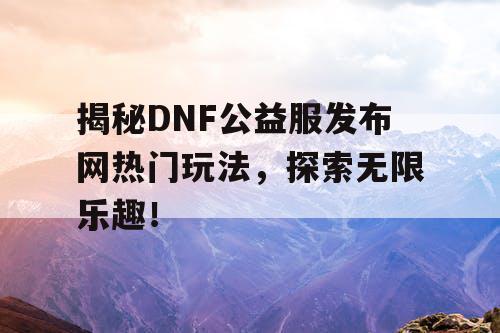 揭秘DNF公益服发布网热门玩法，探索无限乐趣！