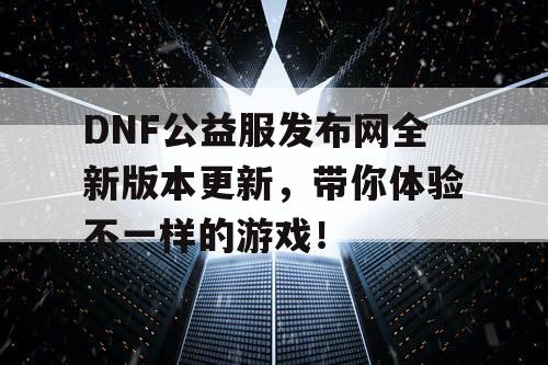 DNF公益服发布网全新版本更新，带你体验不一样的游戏！