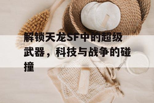 解锁天龙SF中的超级武器，科技与战争的碰撞