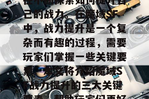 魔域SF是一款非常受欢迎的游戏，玩家们都在不断探索如何提升自己的战力。在魔域SF中，战力提升是一个复杂而有趣的过程，需要玩家们掌握一些关键要素。本文将介绍魔域SF战力提升的三大关键要素，帮助玩家们更好地了解如何提升自己的战力。