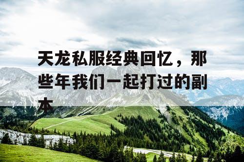 天龙私服经典回忆，那些年我们一起打过的副本