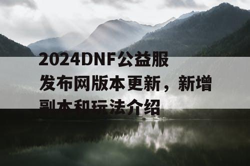 2024DNF公益服发布网版本更新，新增副本和玩法介绍