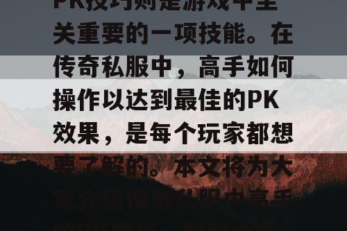 传奇私服是一款深受玩家喜爱的网络游戏,而PK技巧则是游戏中至关重要的一项技能。在传奇私服中,高手如何操作以达到最佳的PK效果,是每个玩家都想要了解的。本文将为大家介绍传奇私服中高手的PK技巧,帮助大家更好地掌握游戏中的PK技巧。 传奇私服是一款深受玩家喜爱的网络游戏,而PK技巧则是游戏中至关重要的一项技能。在传奇私服中,高手如何操作以达到最佳的PK效果,是每个玩家都想要了解的。本文将为大家介绍传奇私服中高手的PK技巧,帮助大家更好地掌握游戏中的PK技巧。