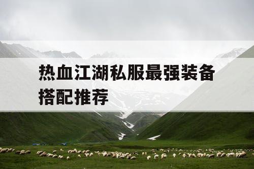 热血江湖私服最强装备搭配推荐