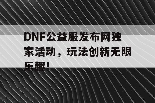 DNF公益服发布网独家活动，玩法创新无限乐趣！