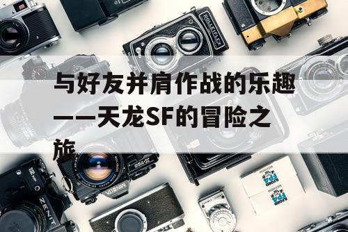 与好友并肩作战的乐趣——天龙SF的冒险之旅