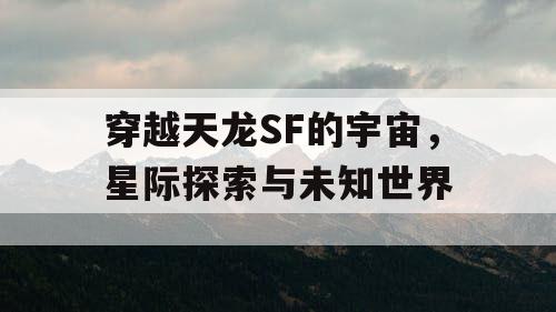 穿越天龙SF的宇宙，星际探索与未知世界