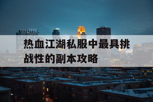 热血江湖私服中最具挑战性的副本攻略 热血江湖私服中最具挑战性的副本攻略