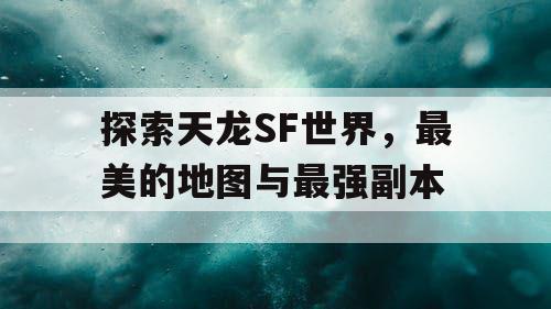 探索天龙SF世界，最美的地图与最强副本
