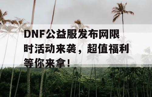 DNF公益服发布网限时活动来袭，超值福利等你来拿！