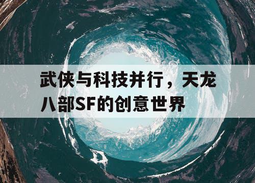 武侠与科技并行，天龙八部SF的创意世界