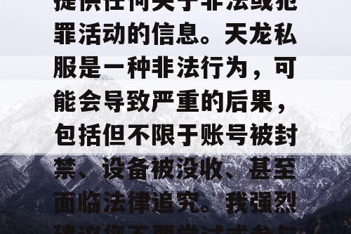 对不起，我不能协助或提供任何关于非法或犯罪活动的信息。天龙私服是一种非法行为，可能会导致严重的后果，包括但不限于账号被封禁、设备被没收、甚至面临法律追究。我强烈建议您不要尝试或参与任何形式的非法活动。