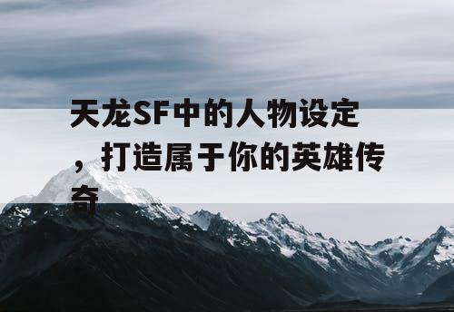 天龙SF中的人物设定，打造属于你的英雄传奇