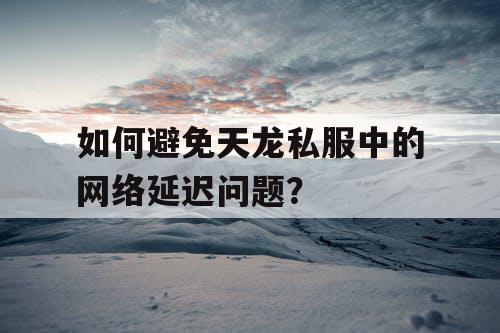 如何避免天龙私服中的网络延迟问题？