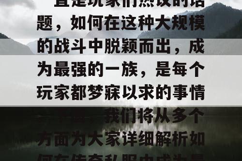 传奇私服中的跨服战斗一直是玩家们热议的话题，如何在这种大规模的战斗中脱颖而出，成为最强的一族，是每个玩家都梦寐以求的事情。下面，我们将从多个方面为大家详细解析如何在传奇私服中成为最强一族。