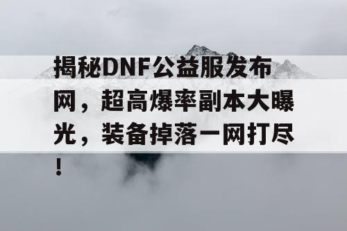 揭秘DNF公益服发布网，超高爆率副本大曝光，装备掉落一网打尽！