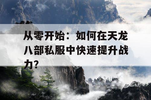 从零开始：如何在天龙八部私服中快速提升战力？