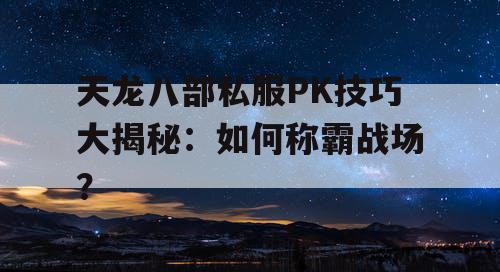 天龙八部私服PK技巧大揭秘：如何称霸战场？
