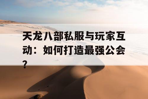 天龙八部私服与玩家互动：如何打造最强公会？