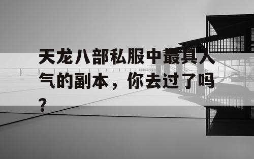 天龙八部私服中最具人气的副本，你去过了吗？