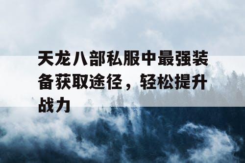 天龙八部私服中最强装备获取途径，轻松提升战力