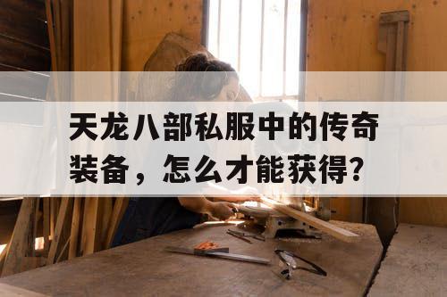 天龙八部私服中的传奇装备，怎么才能获得？