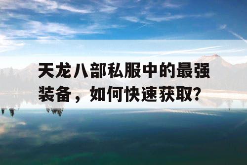 天龙八部私服中的最强装备，如何快速获取？