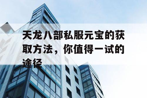 天龙八部私服元宝的获取方法,你值得一试的途径 天龙八部私服元宝的获取方法,你值得一试的途径