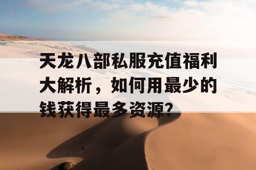 天龙八部私服充值福利大解析，如何用最少的钱获得最多资源？