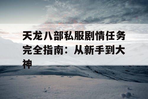 天龙八部私服剧情任务完全指南:从新手到大神 天龙八部私服剧情任务完全指南:从新手到大神