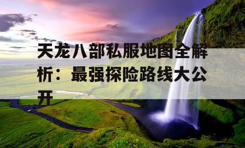 天龙八部私服地图全解析:最强探险路线大公开 天龙八部私服地图全解析:最强探险路线大公开