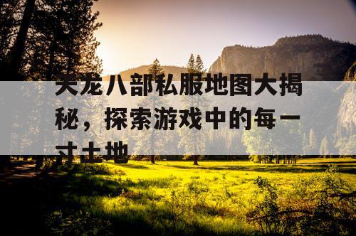 天龙八部私服地图大揭秘，探索游戏中的每一寸土地