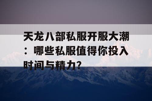 天龙八部私服开服大潮:哪些私服值得你投入时间与精力? 天龙八部私服开服大潮:哪些私服值得你投入时间与精力?