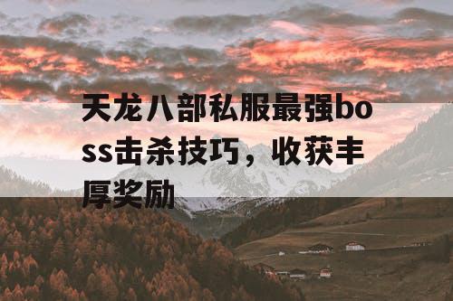 天龙八部私服最强boss击杀技巧，收获丰厚奖励