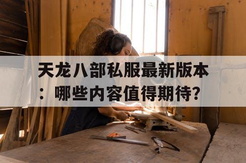 天龙八部私服最新版本:哪些内容值得期待? 天龙八部私服最新版本:哪些内容值得期待?