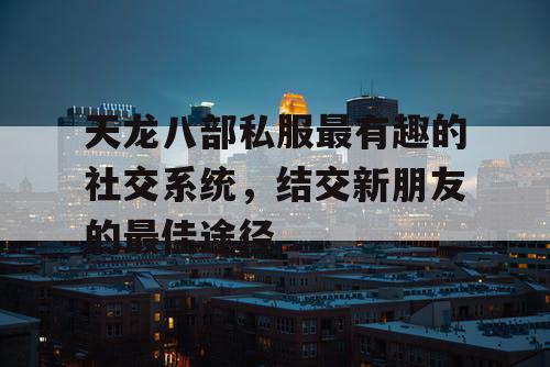 天龙八部私服最有趣的社交系统，结交新朋友的最佳途径