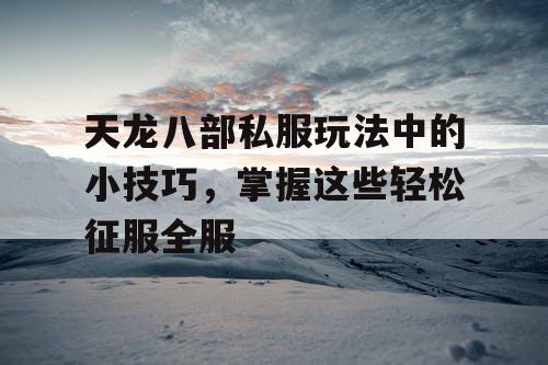天龙八部私服玩法中的小技巧，掌握这些轻松征服全服