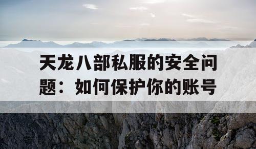 天龙八部私服的安全问题：如何保护你的账号