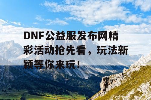 DNF公益服发布网精彩活动抢先看，玩法新颖等你来玩！