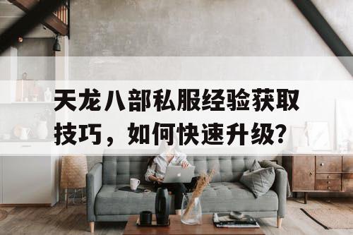 天龙八部私服经验获取技巧,如何快速升级? 天龙八部私服经验获取技巧,如何快速升级?