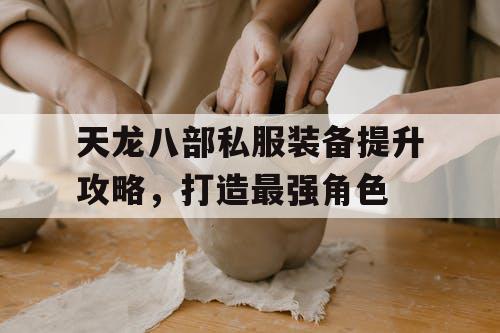 天龙八部私服装备提升攻略，打造最强角色