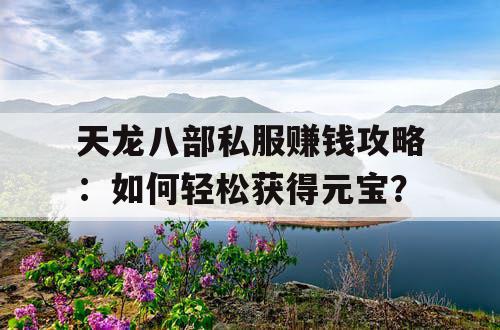 天龙八部私服赚钱攻略:如何轻松获得元宝? 天龙八部私服赚钱攻略:如何轻松获得元宝?