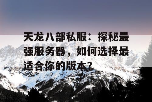 天龙八部私服:探秘最强服务器,如何选择最适合你的版本? 天龙八部私服:探秘最强服务器,如何选择最适合你的版本?