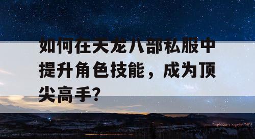如何在天龙八部私服中提升角色技能,成为顶尖高手? 如何在天龙八部私服中提升角色技能,成为顶尖高手?