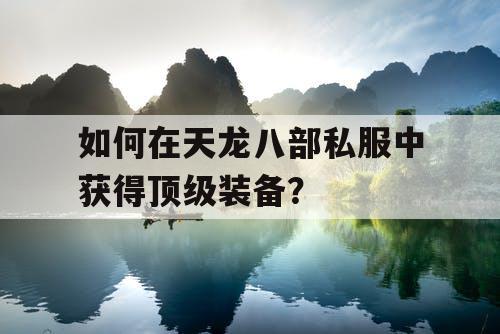 如何在天龙八部私服中获得顶级装备? 如何在天龙八部私服中获得顶级装备?