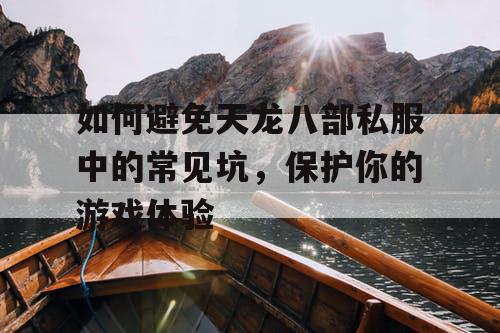 如何避免天龙八部私服中的常见坑，保护你的游戏体验