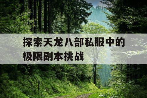探索天龙八部私服中的极限副本挑战 探索天龙八部私服中的极限副本挑战
