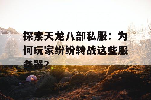 探索天龙八部私服:为何玩家纷纷转战这些服务器? 探索天龙八部私服:为何玩家纷纷转战这些服务器?