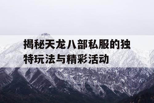 揭秘天龙八部私服的独特玩法与精彩活动 揭秘天龙八部私服的独特玩法与精彩活动