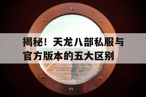 揭秘！天龙八部私服与官方版本的五大区别